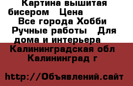 Картина вышитая бисером › Цена ­ 30 000 - Все города Хобби. Ручные работы » Для дома и интерьера   . Калининградская обл.,Калининград г.